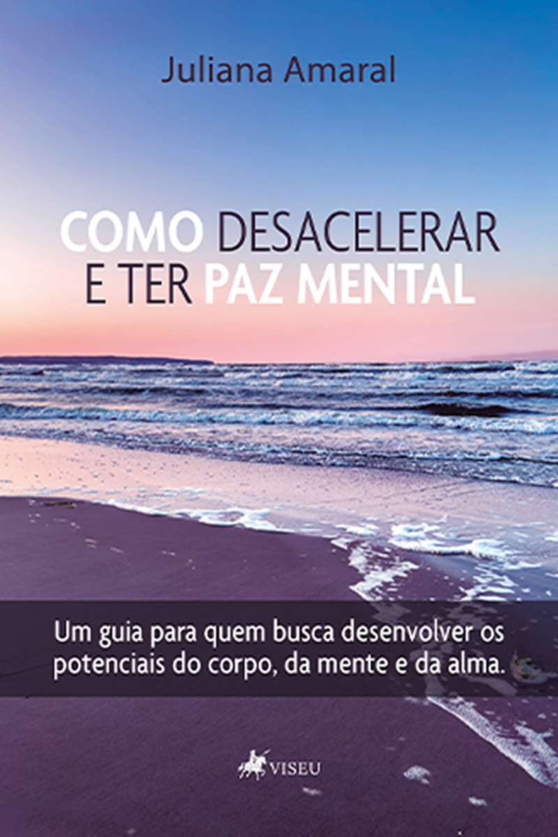Como Desacelerar E Ter Paz Mental: Um Guia Para Quem Busca Desenvolver os Potenciais do Corpo, da Mente e Da Alma