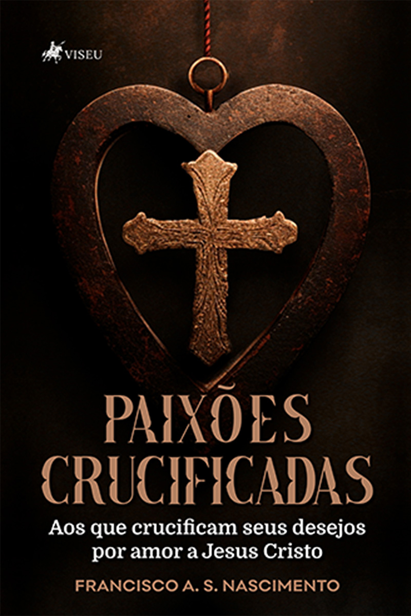 Paixões Crucificadas: Aos que crucificam seus desejos por amor a Jesus Cristo