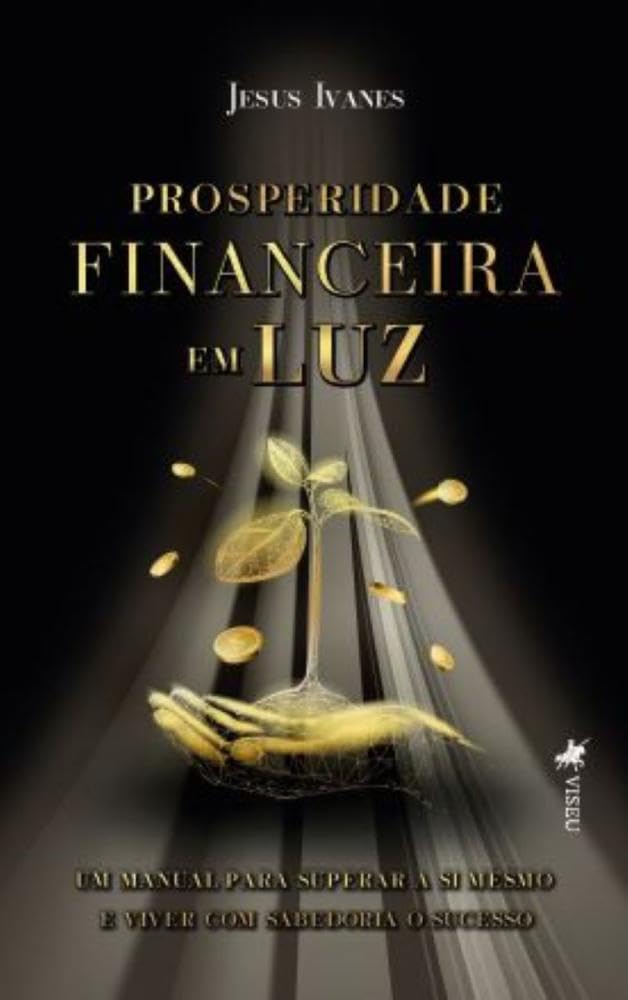 Prosperidade Financeira em Luz: Um Manual para Superar a Si Mesmo e Viver com Sabedoria o Sucesso