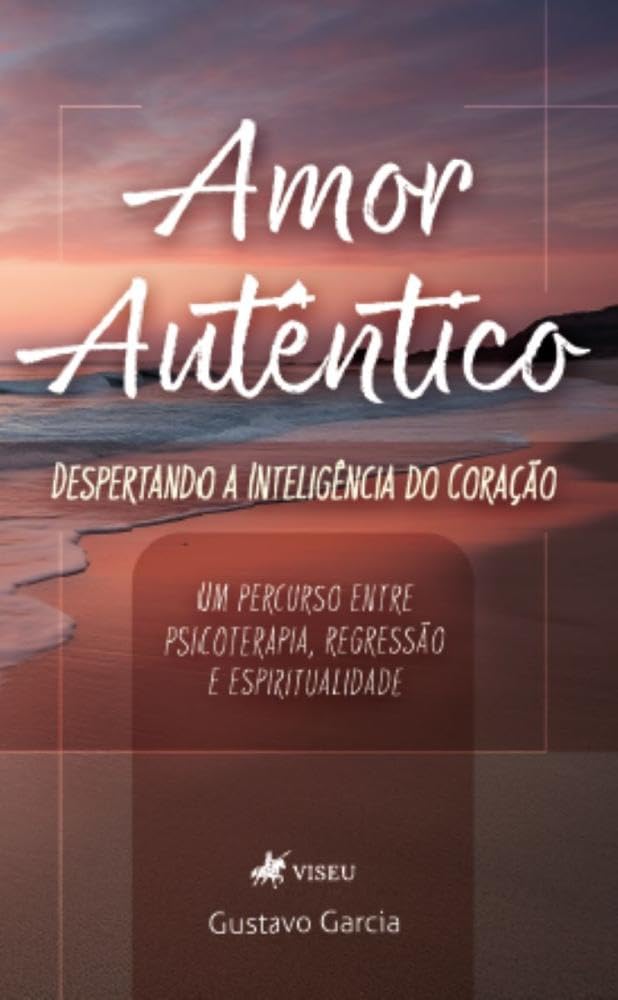 Amor Autêntico: Despertando a Inteligência do coração: Um percurso entre psicoterapia, regressão e espiritualidade
