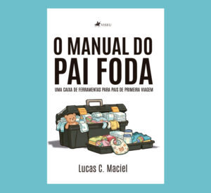 O Manual do Pai Foda: Uma Caixa de Ferramentas Para Pais de Primeira Viagem