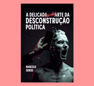 A Delicada (ou não) Arte da Desconstrução Política