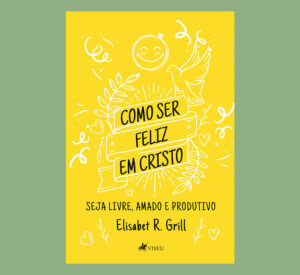Como ser feliz em Cristo: Seja livre, amado e produtivo