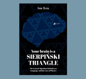 Your Brain Is a Sierpiński Triangle: The Fractal Algorithm Behind Love, Language, and the Laws of Physics (English Edition)